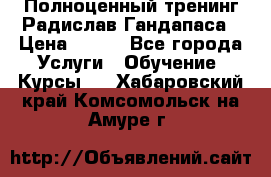 Полноценный тренинг Радислав Гандапаса › Цена ­ 990 - Все города Услуги » Обучение. Курсы   . Хабаровский край,Комсомольск-на-Амуре г.